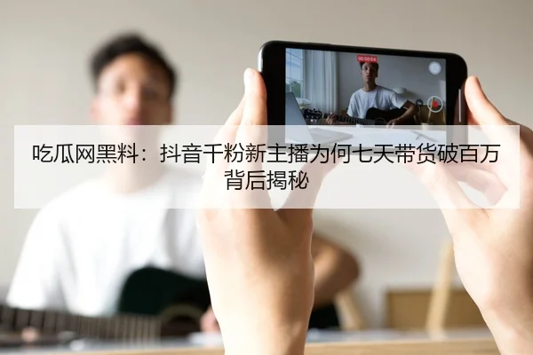 吃瓜网黑料：抖音千粉新主播为何七天带货破百万背后揭秘